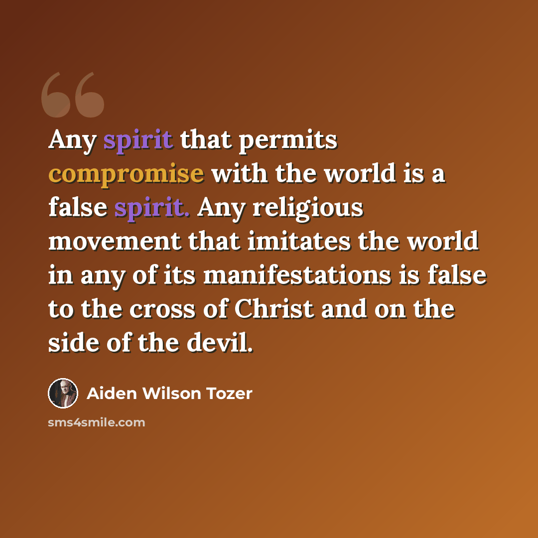 “Any spirit that permits compromise with the world is a false spirit. Any religious movement that imitates the world in any of its manifestations is false to the cross of Christ and on the side of the devil.” quote by Aiden Wilson Tozer