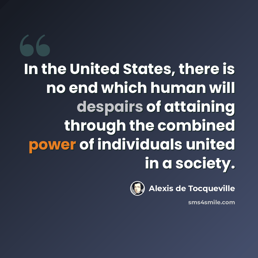 “In the United States, there is no end which human will despairs of attaining through the combined power of individuals united in a society.” quote by Alexis de Tocqueville