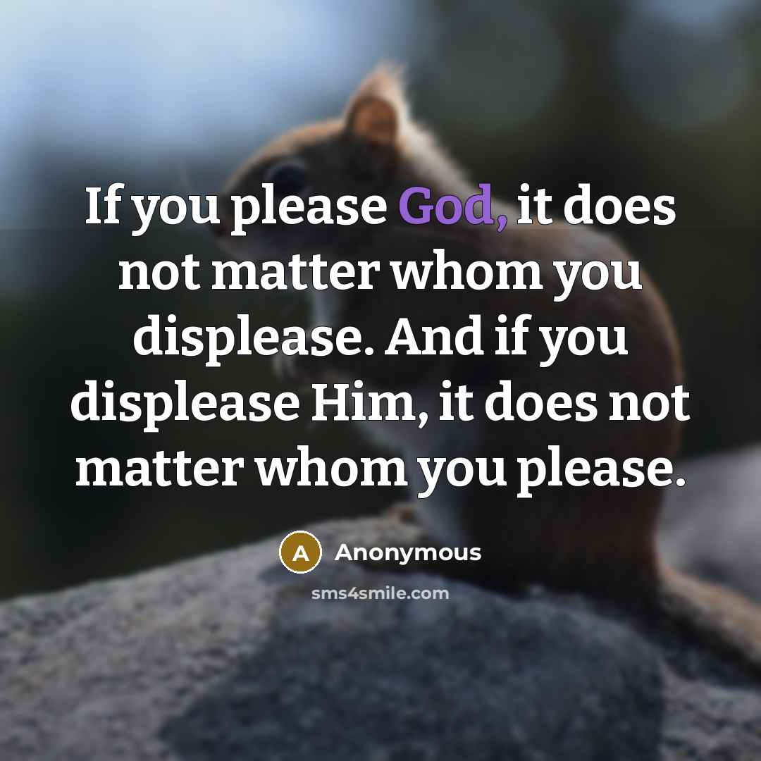 “If you please God, it does not matter whom you displease. And if you displease Him, it does not matter whom you please.” quote by Anonymous