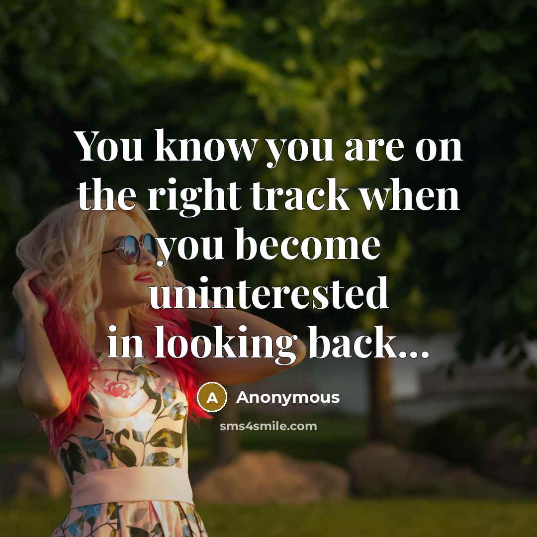 “You know you are on the right track when you become uninterested in looking back...” quote by Anonymous