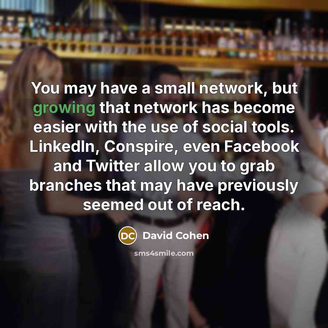 “You may have a small network, but growing that network has become easier with the use of social tools. LinkedIn, Conspire, even Facebook and Twitter allow you to grab branches that may have previously seemed out of reach.” quote by David Cohen