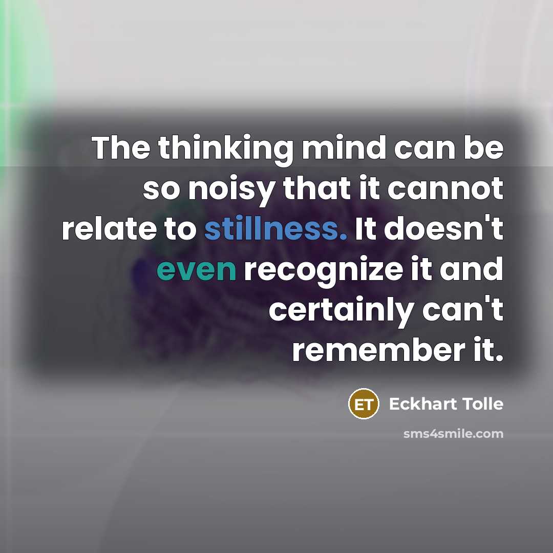 “The thinking mind can be so noisy that it cannot relate to stillness. It doesn't even recognize it and certainly can't remember it.” quote by Eckhart Tolle