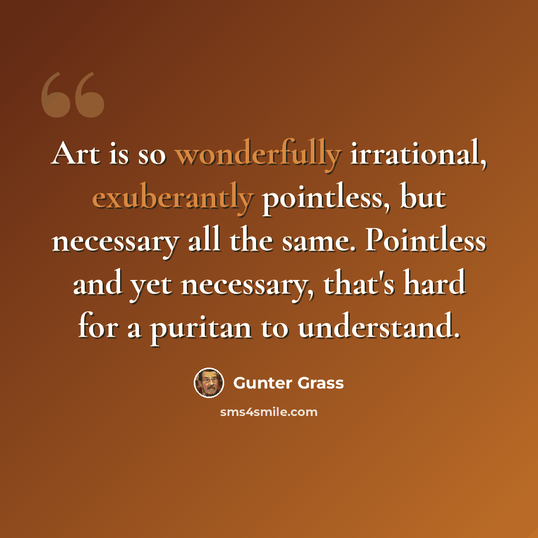 “Art is so wonderfully irrational, exuberantly pointless, but necessary all the same. Pointless and yet necessary, that's hard for a puritan to understand.” quote by Gunter Grass