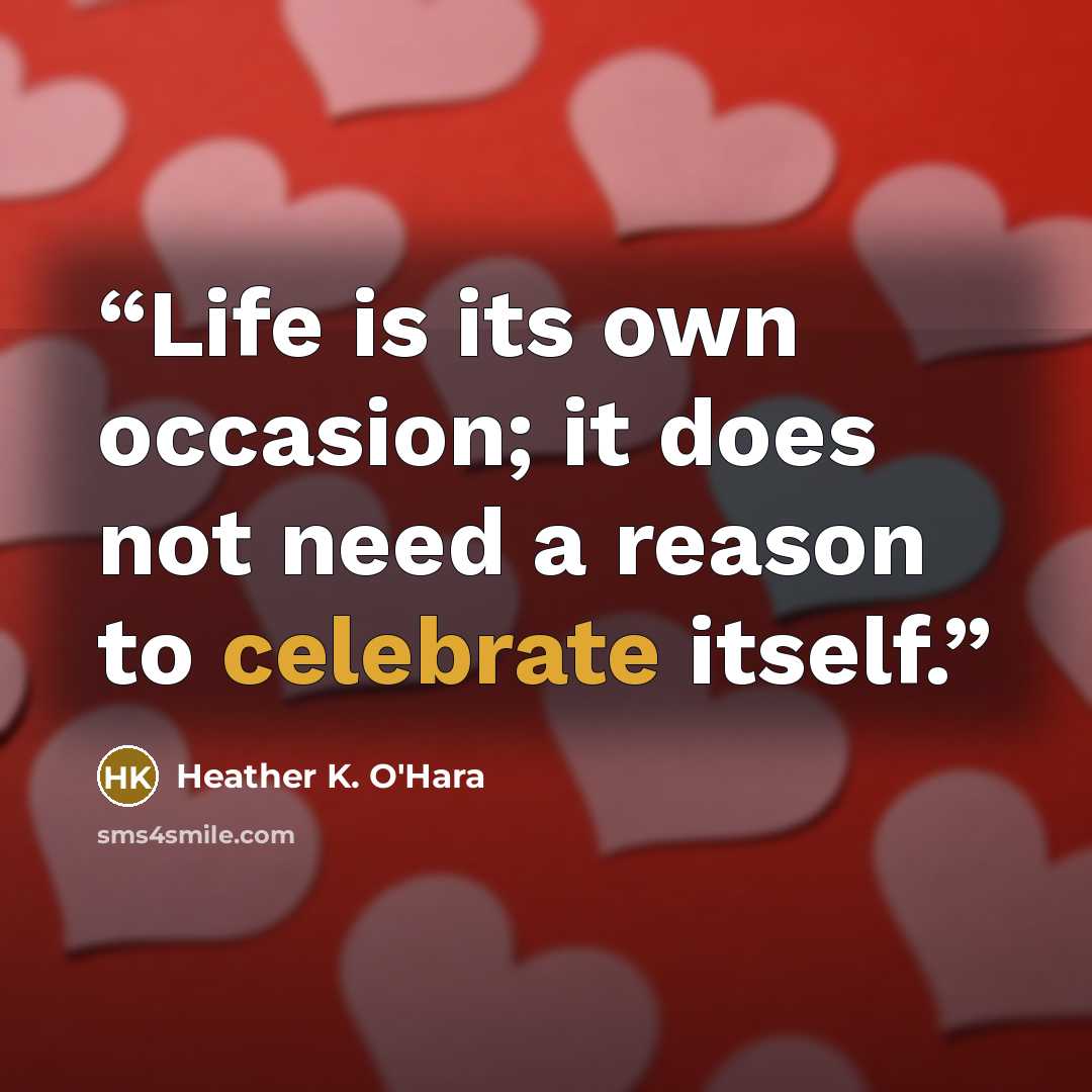 “Life is its own occasion; it does not need a reason to celebrate itself.” quote by Heather K. O'Hara