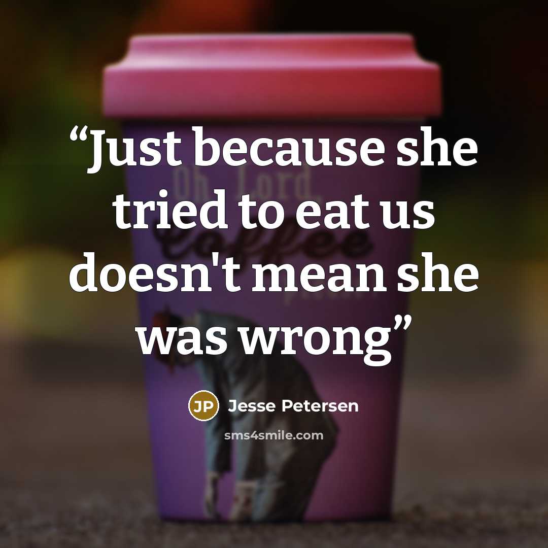 “Just because she tried to eat us doesn't mean she was wrong” quote by Jesse Petersen