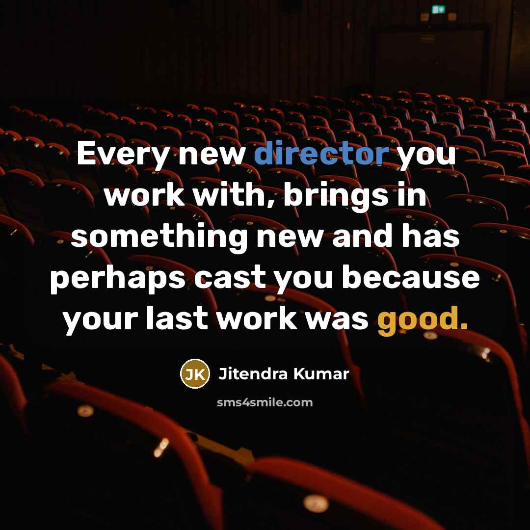 “Every new director you work with, brings in something new and has perhaps cast you because your last work was good.” quote by Jitendra Kumar