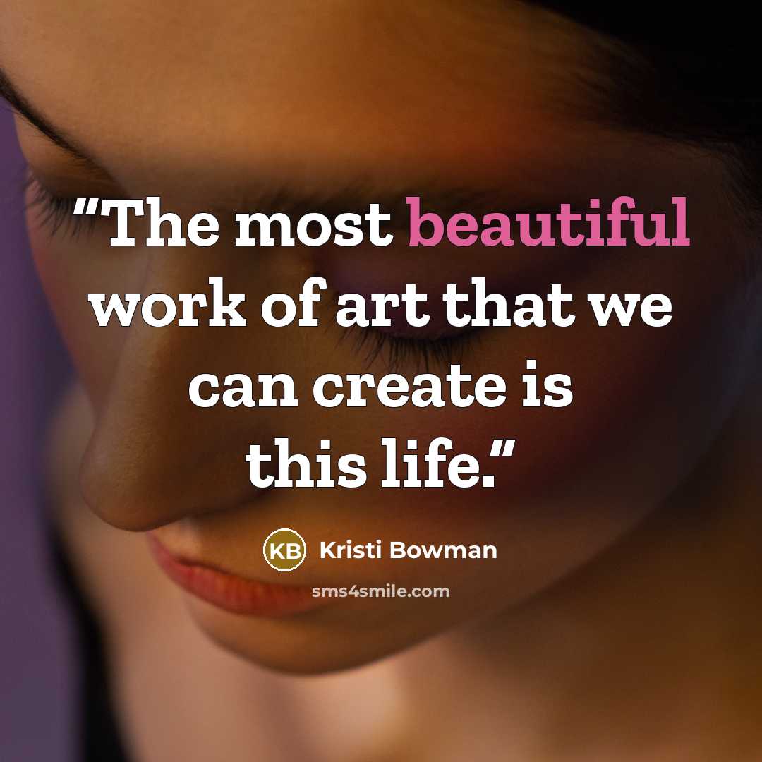 “The most beautiful work of art that we can create is this life.” quote by Kristi Bowman
