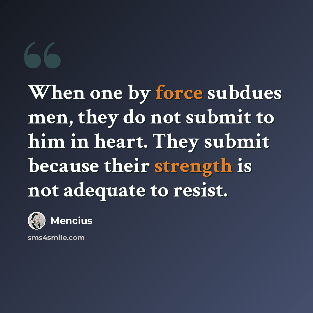 “When one by force subdues men, they do not submit to him in heart. They submit because their strength is not adequate to resist.” quote by Mencius