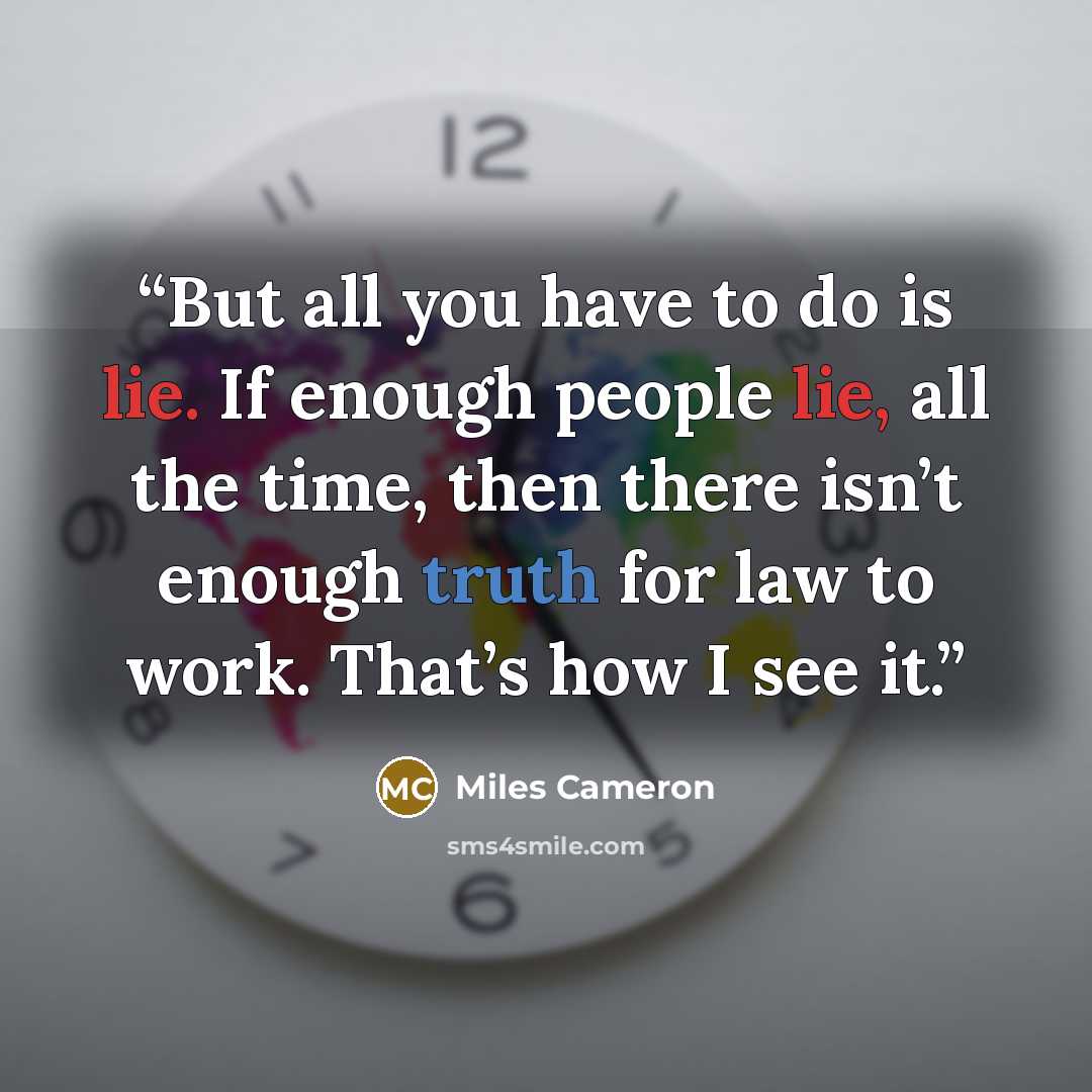 “But all you have to do is lie. If enough people lie, all the time, then there isn’t enough truth for law to work. That’s how I see it.” quote by Miles Cameron