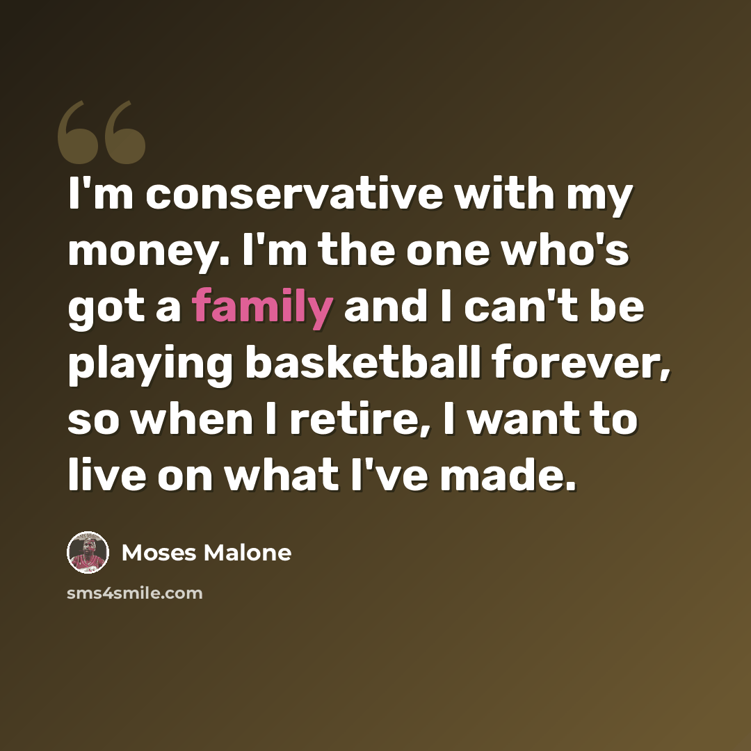 “I'm conservative with my money. I'm the one who's got a family and I can't be playing basketball forever, so when I retire, I want to live on what I've made.” quote by Moses Malone
