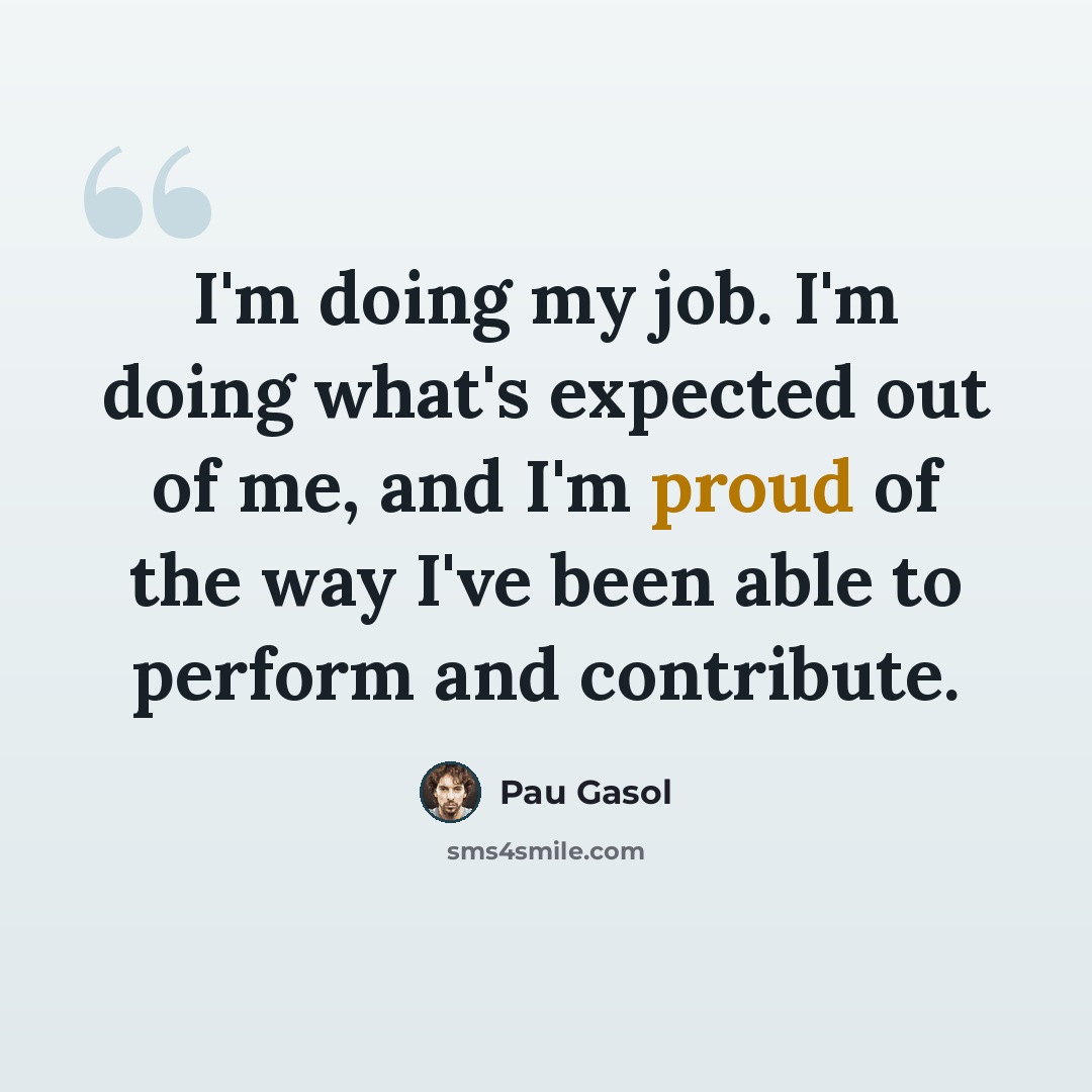 “I'm doing my job. I'm doing what's expected out of me, and I'm proud of the way I've been able to perform and contribute.” quote by Pau Gasol