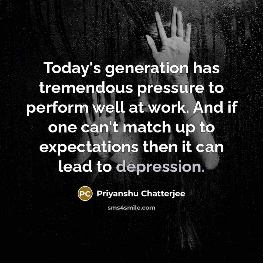 “Today's generation has tremendous pressure to perform well at work. And if one can't match up to expectations then it can lead to depression.” quote by Priyanshu Chatterjee