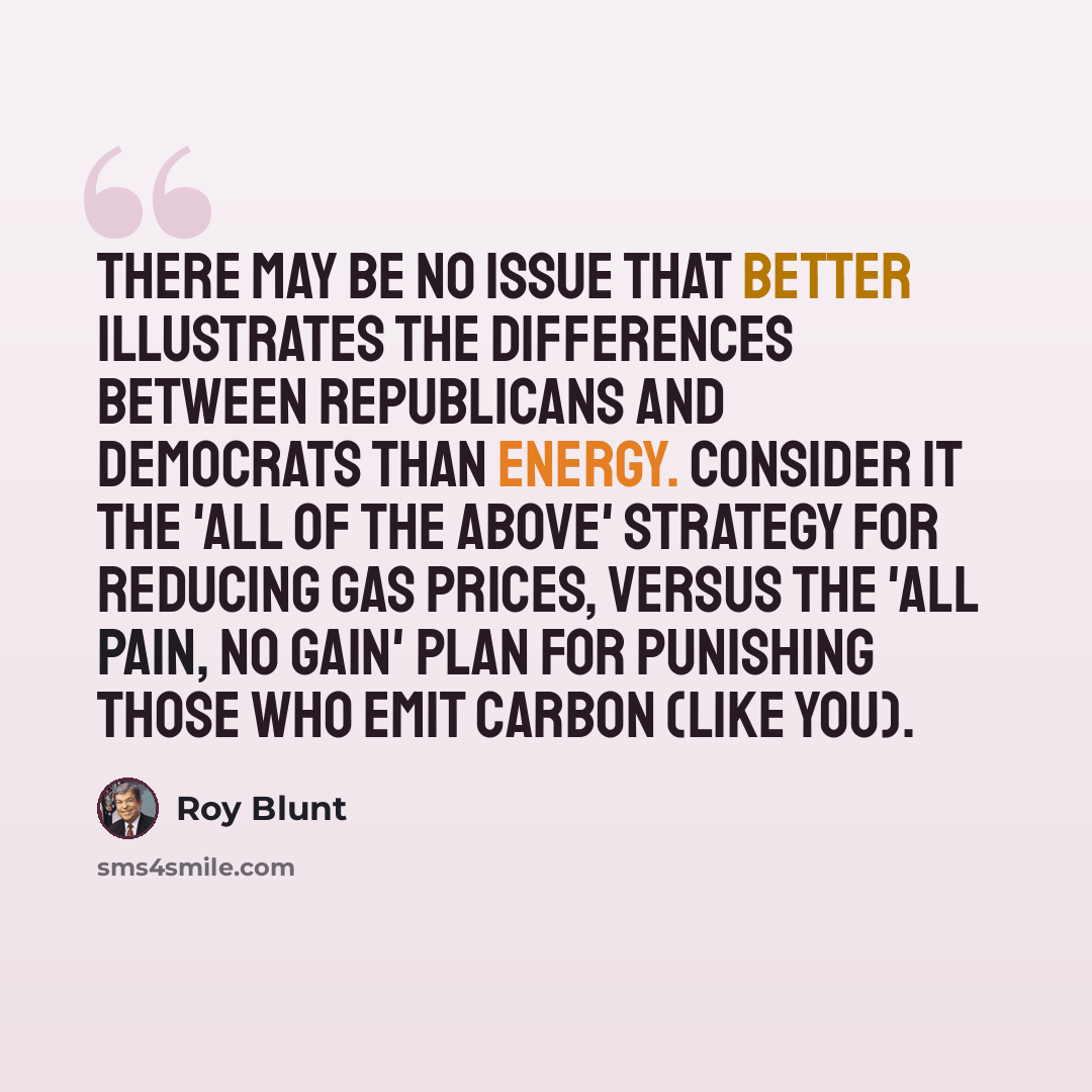 “There may be no issue that better illustrates the differences between Republicans and Democrats than energy. Consider it the 'all of the above' strategy for reducing gas prices, versus the 'all pain, no gain' plan for punishing those who emit carbon (like you).” quote by Roy Blunt