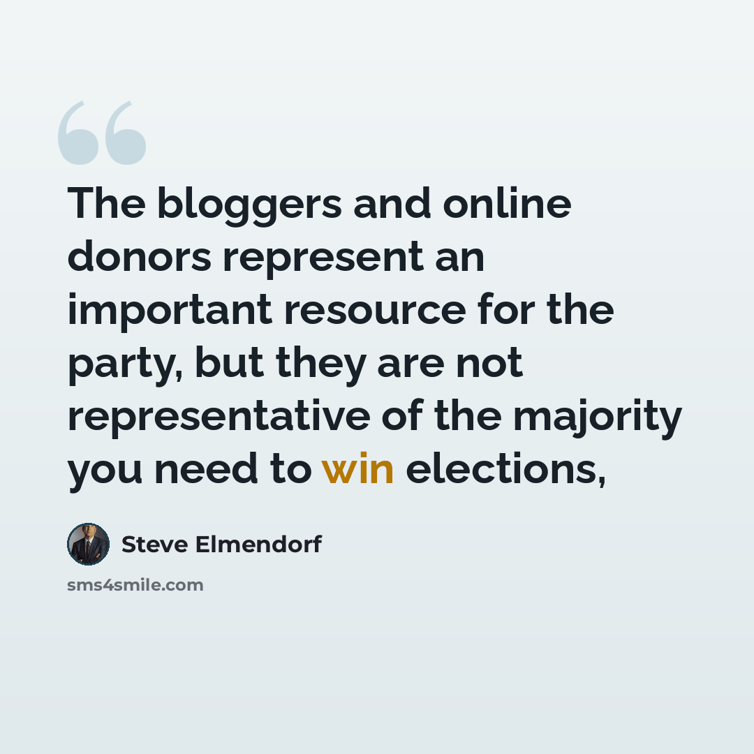 “The bloggers and online donors represent an important resource for the party, but they are not representative of the majority you need to win elections,” quote by Steve Elmendorf