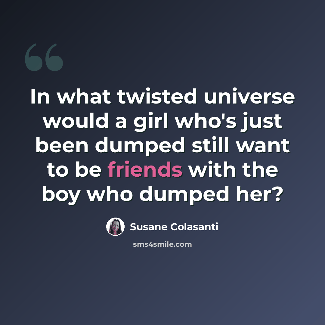 “In what twisted universe would a girl who's just been dumped still want to be friends with the boy who dumped her?” quote by Susane Colasanti