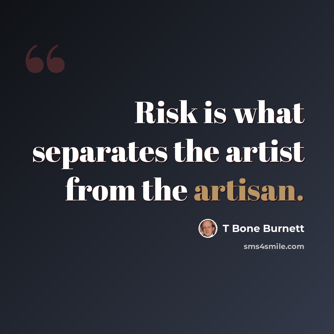 “Risk is what separates the artist from the artisan.” quote by T Bone Burnett
