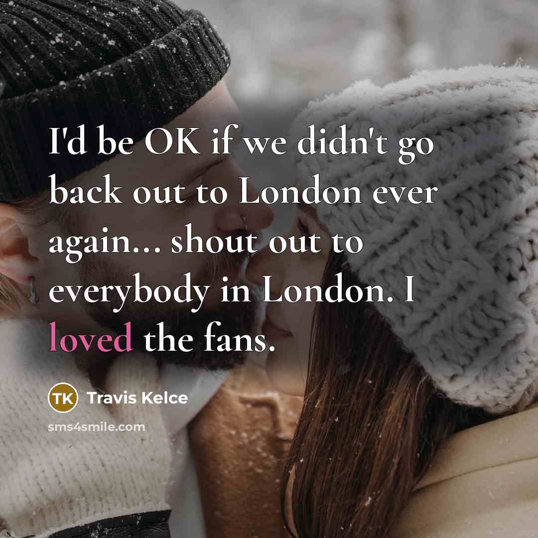 “I'd be OK if we didn't go back out to London ever again... shout out to everybody in London. I loved the fans.” quote by Travis Kelce
