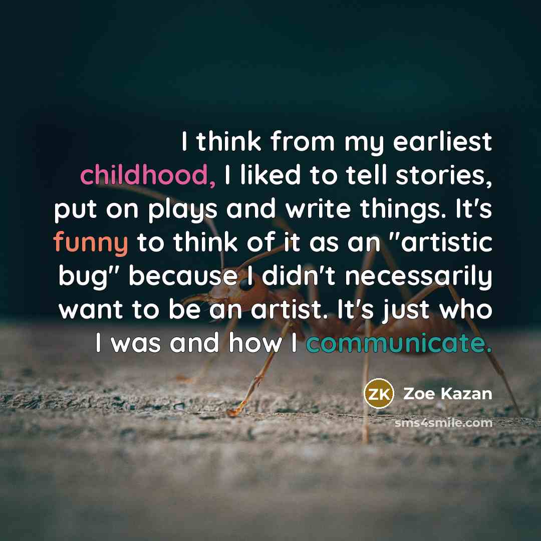 “I think from my earliest childhood, I liked to tell stories, put on plays and write things. It's funny to think of it as an "artistic bug" because I didn't necessarily want to be an artist. It's just who I was and how I communicate.” quote by Zoe Kazan
