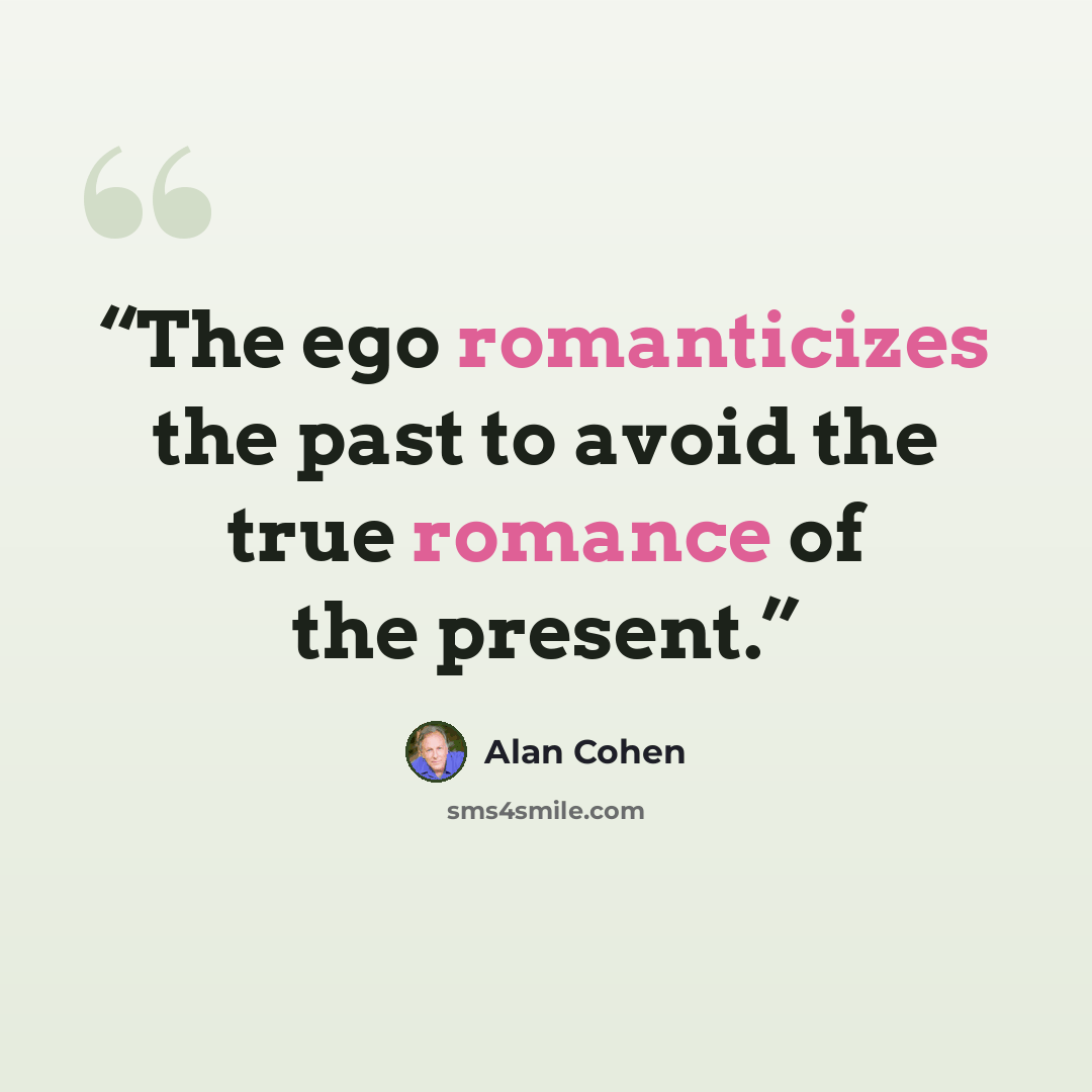 “The ego romanticizes the past to avoid the true romance of the present.” quote by Alan Cohen