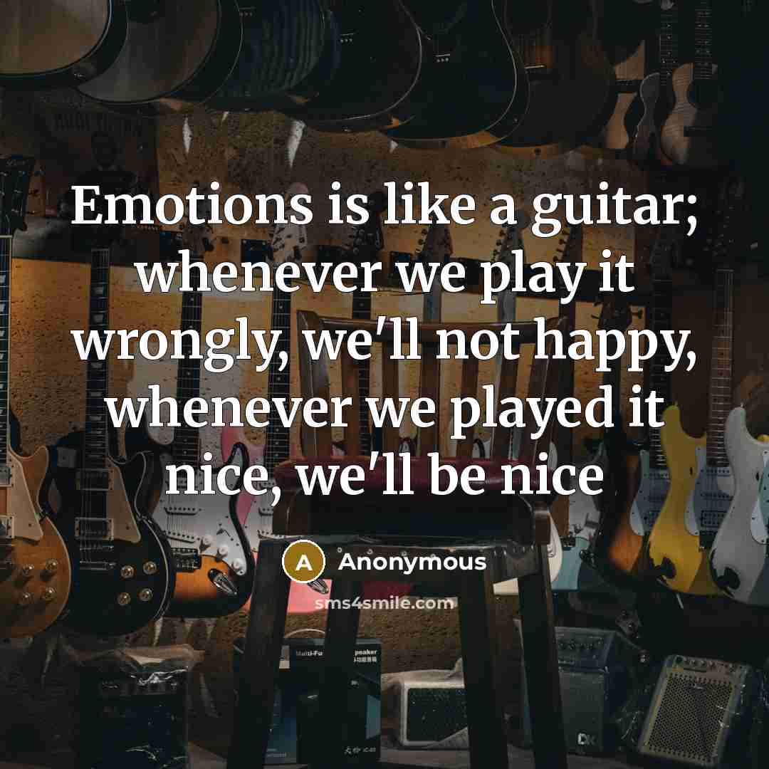 “Emotions is like a guitar; whenever we play it wrongly, we'll not happy, whenever we played it nice, we'll be nice” quote by Anonymous