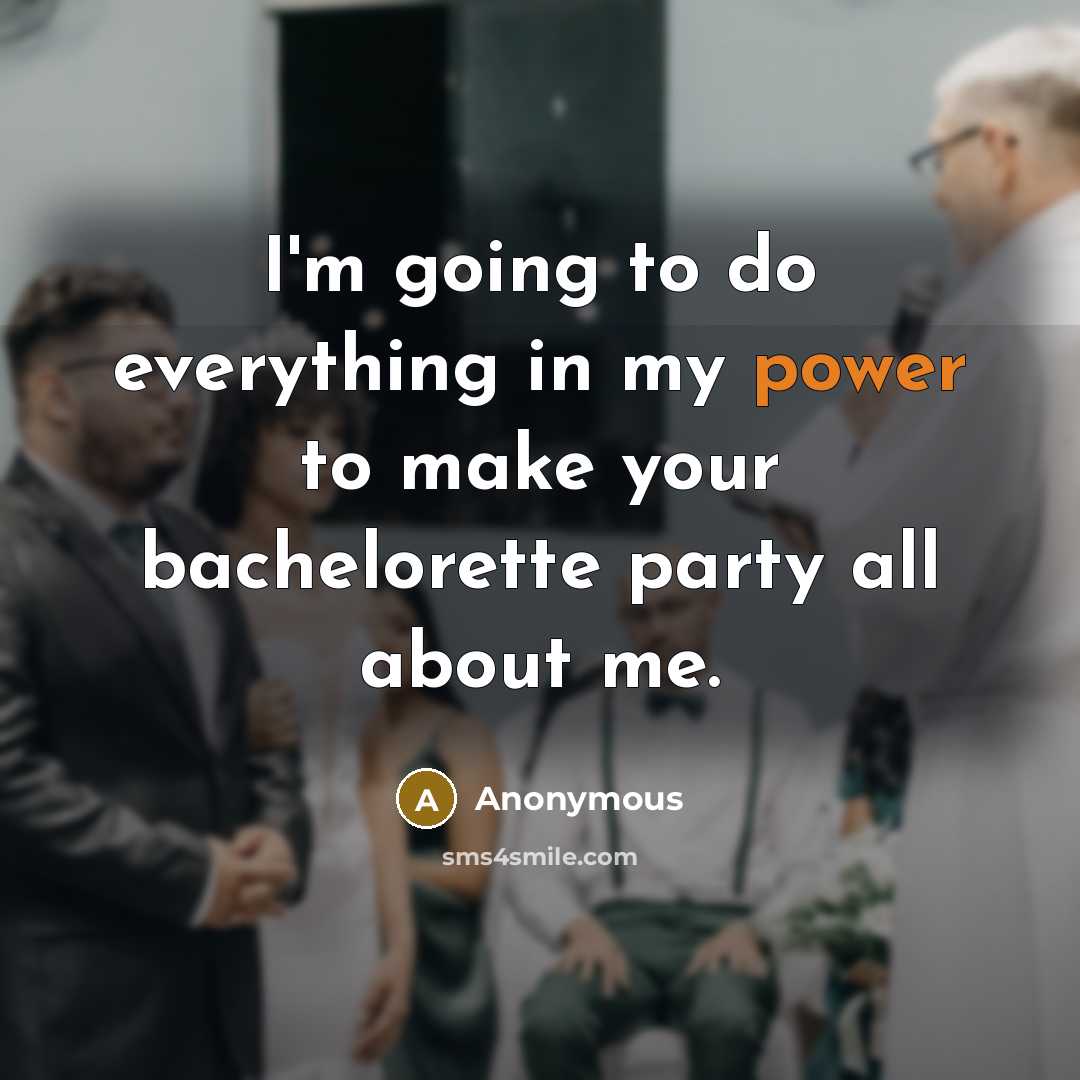 “I'm going to do everything in my power to make your bachelorette party all about me.” quote by Anonymous