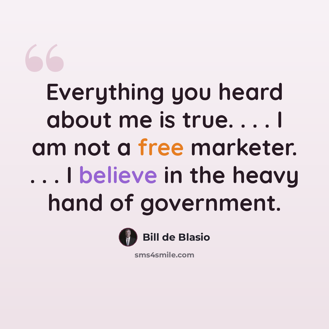 “Everything you heard about me is true. . . . I am not a free marketer. . . . I believe in the heavy hand of government.” quote by Bill de Blasio