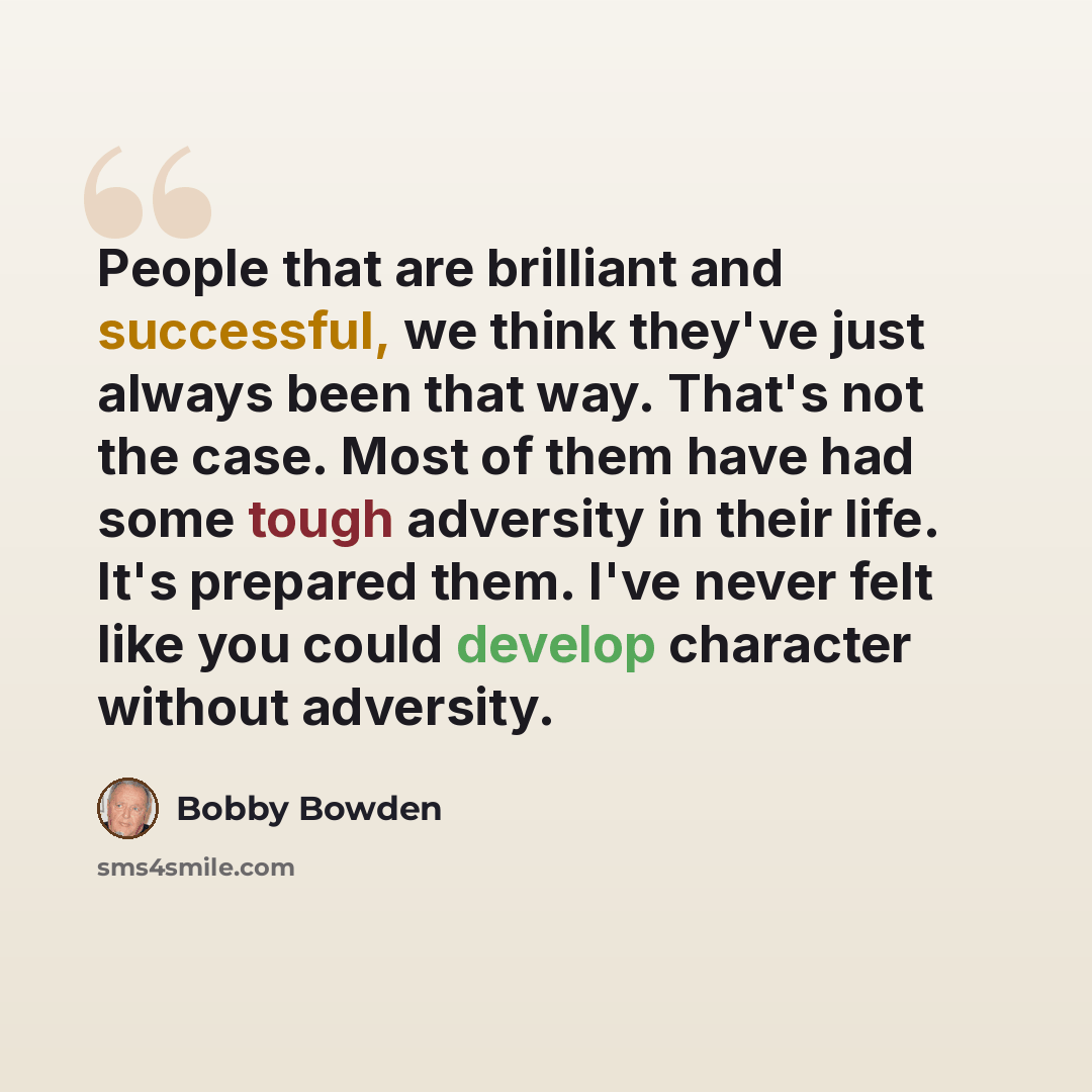 “People that are brilliant and successful, we think they've just always been that way. That's not the case. Most of them have had some tough adversity in their life. It's prepared them. I've never felt like you could develop character without adversity.” quote by Bobby Bowden
