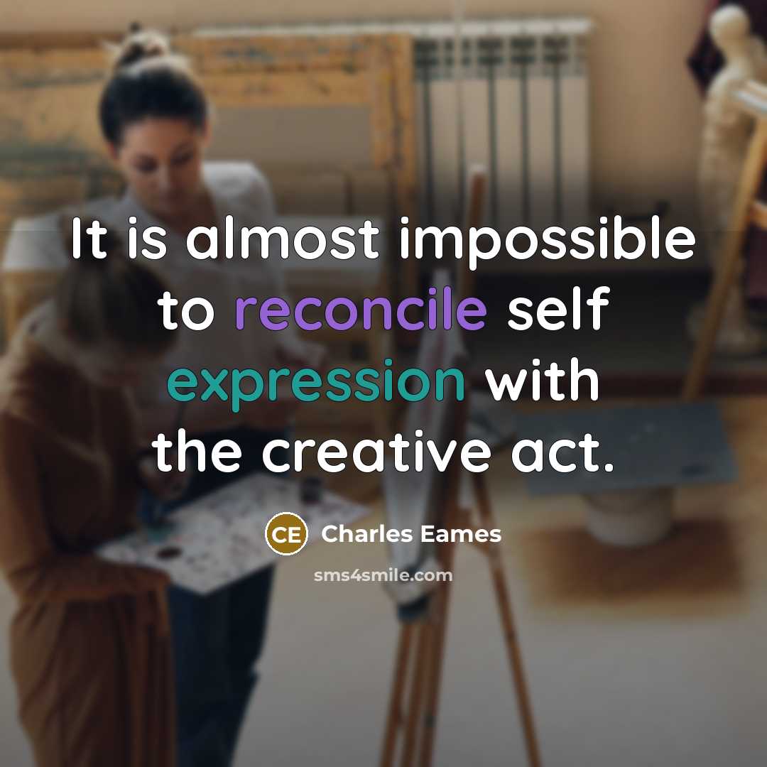 “It is almost impossible to reconcile self expression with the creative act.” quote by Charles Eames