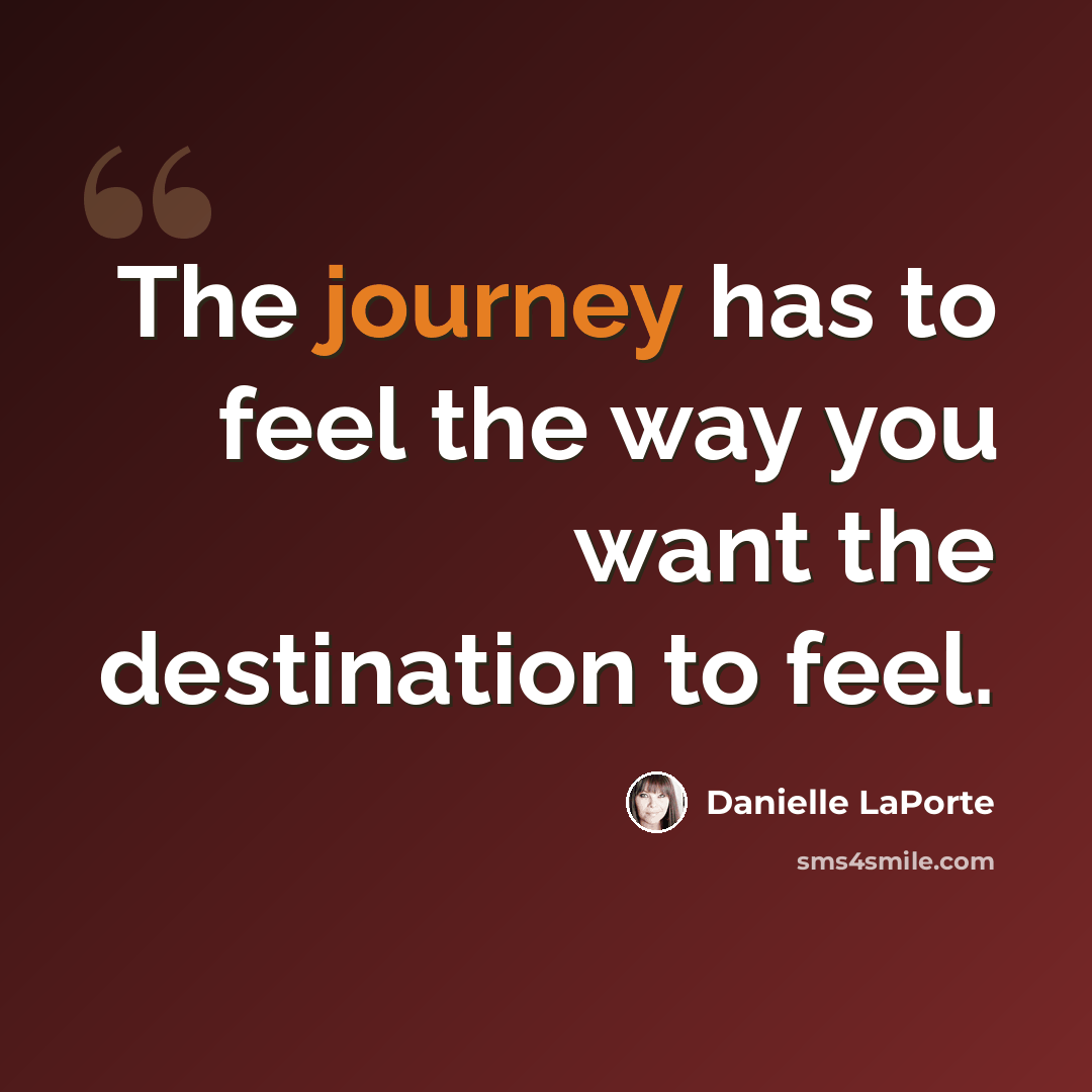“The journey has to feel the way you want the destination to feel.” quote by Danielle LaPorte