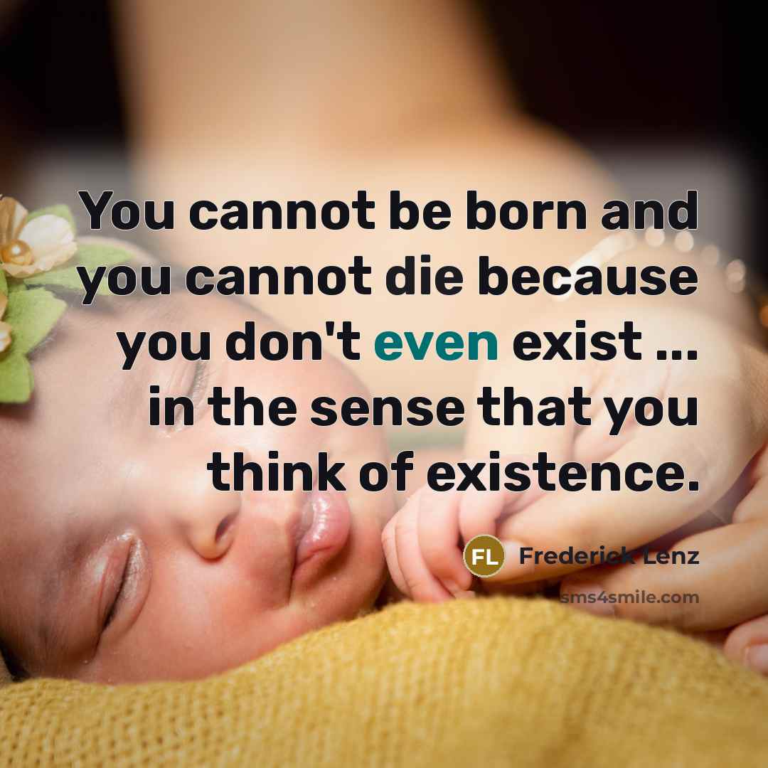 “You cannot be born and you cannot die because you don't even exist ... in the sense that you think of existence.” quote by Frederick Lenz