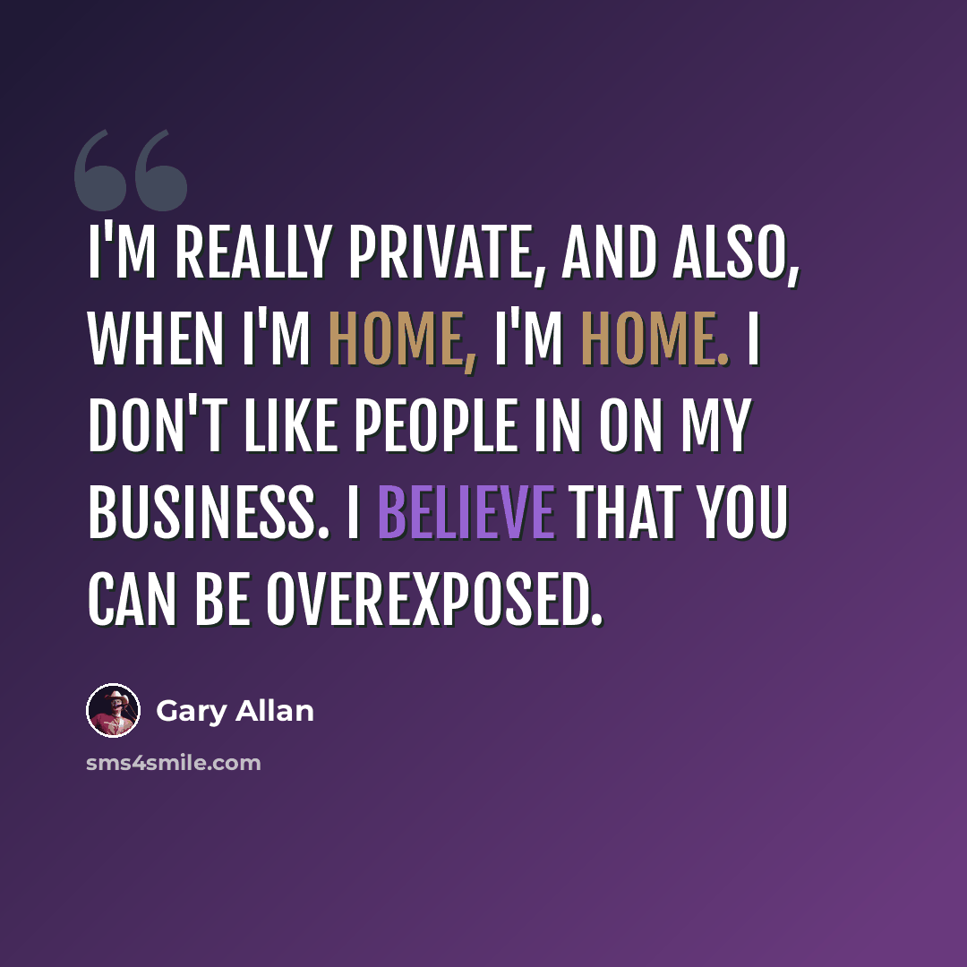“I'm really private, and also, when I'm home, I'm home. I don't like people in on my business. I believe that you can be overexposed.” quote by Gary Allan