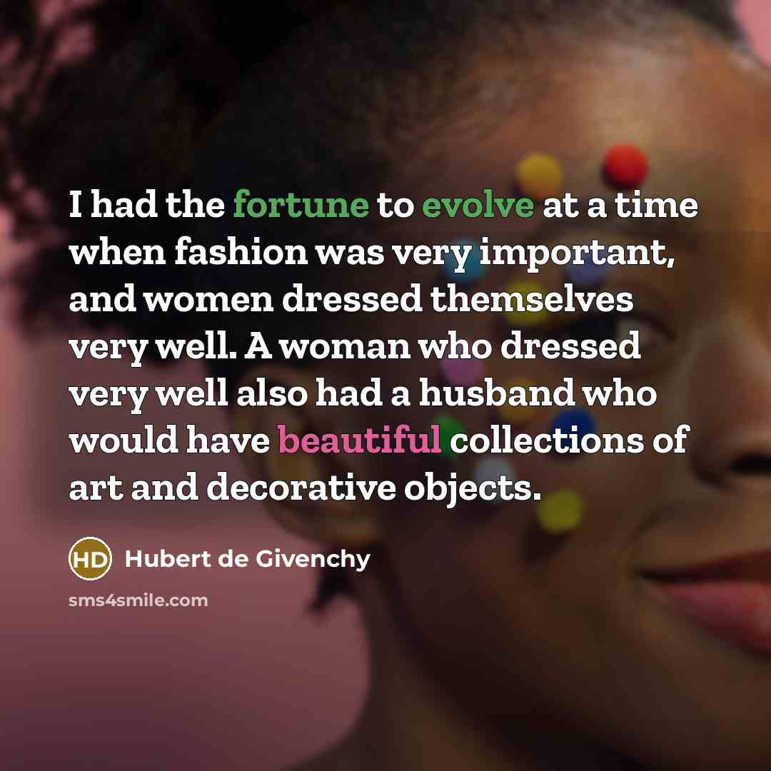 “I had the fortune to evolve at a time when fashion was very important, and women dressed themselves very well. A woman who dressed very well also had a husband who would have beautiful collections of art and decorative objects.” quote by Hubert de Givenchy