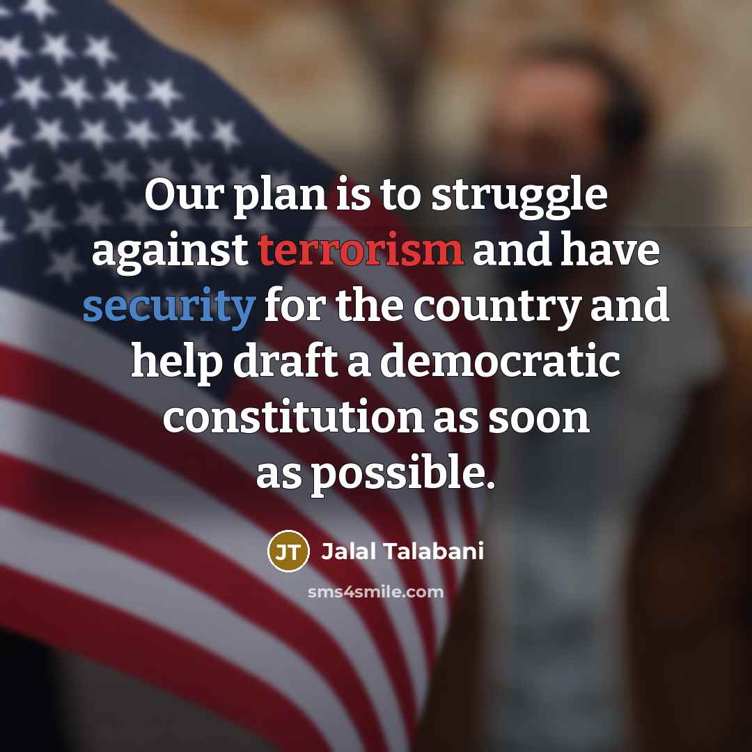 “Our plan is to struggle against terrorism and have security for the country and help draft a democratic constitution as soon as possible.” quote by Jalal Talabani