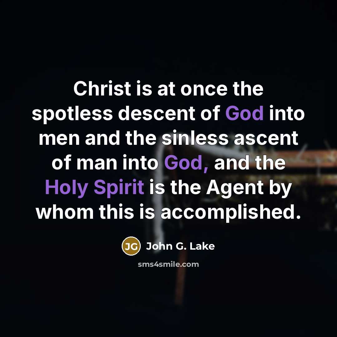 “Christ is at once the spotless descent of God into men and the sinless ascent of man into God, and the Holy Spirit is the Agent by whom this is accomplished.” quote by John G. Lake