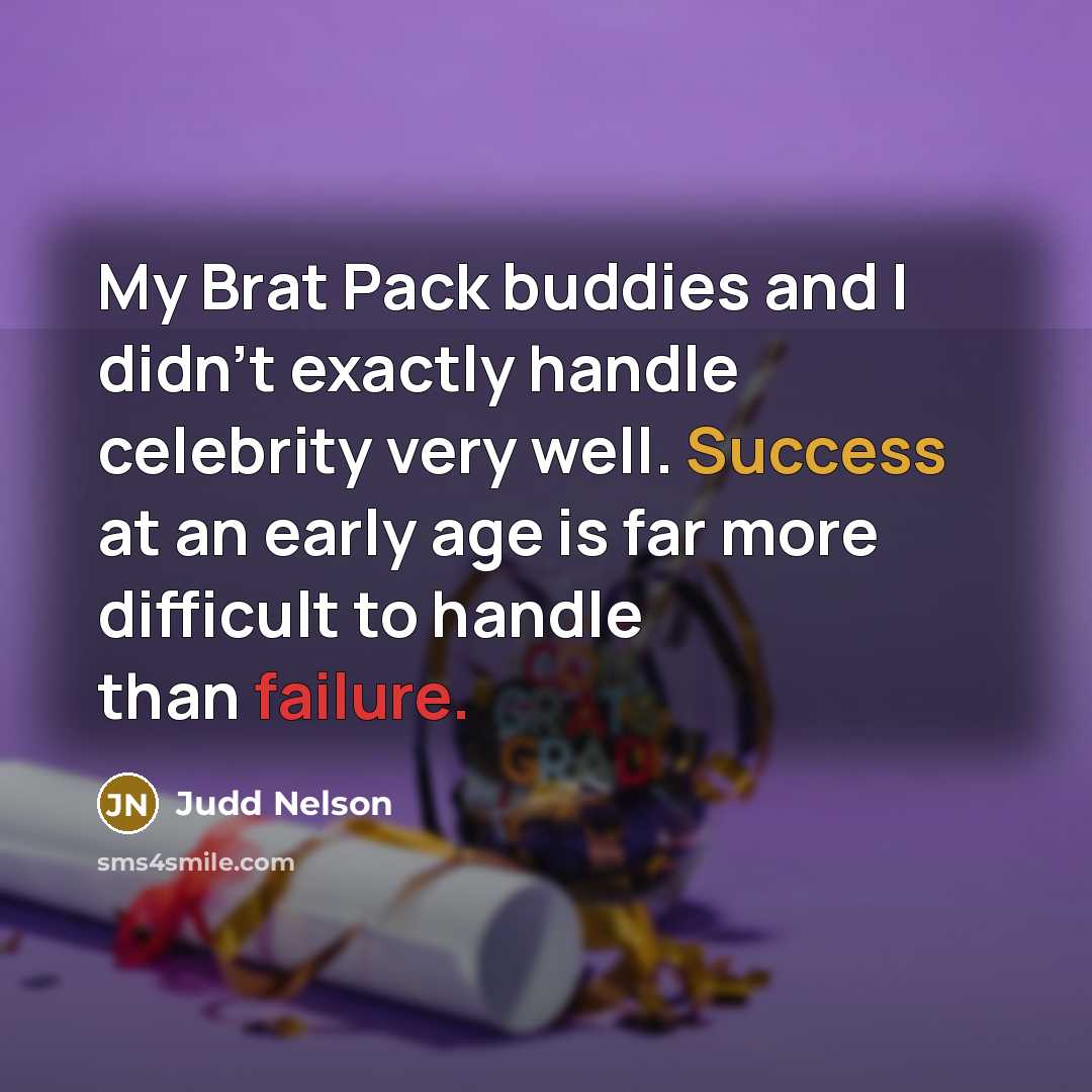 “My Brat Pack buddies and I didn't exactly handle celebrity very well. Success at an early age is far more difficult to handle than failure.” quote by Judd Nelson