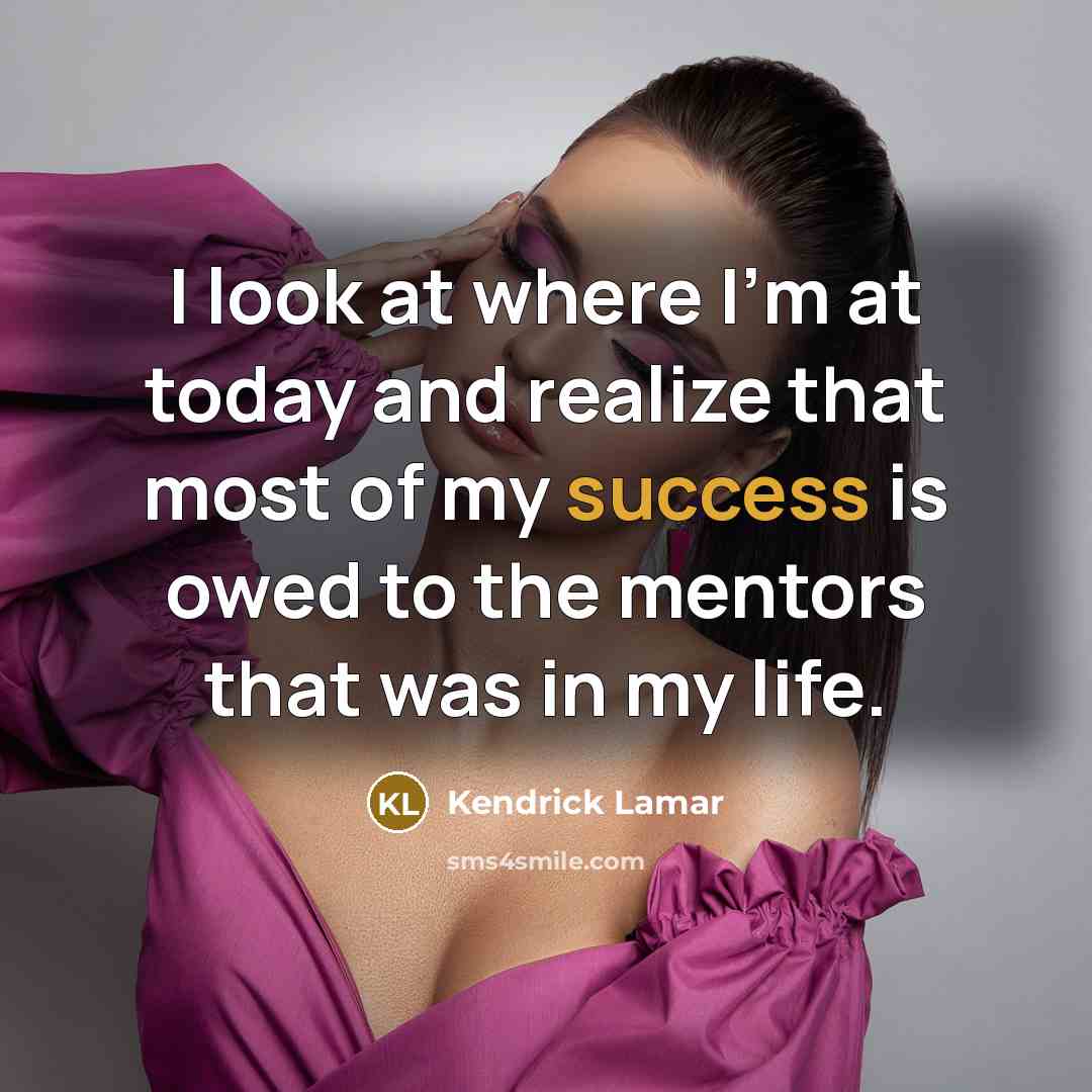 “I look at where I'm at today and realize that most of my success is owed to the mentors that was in my life.” quote by Kendrick Lamar