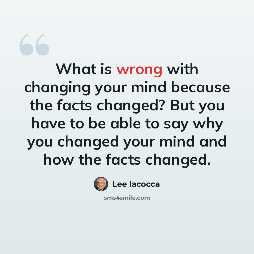 “What is wrong with changing your mind because the facts changed? But you have to be able to say why you changed your mind and how the facts changed.” quote by Lee Iacocca