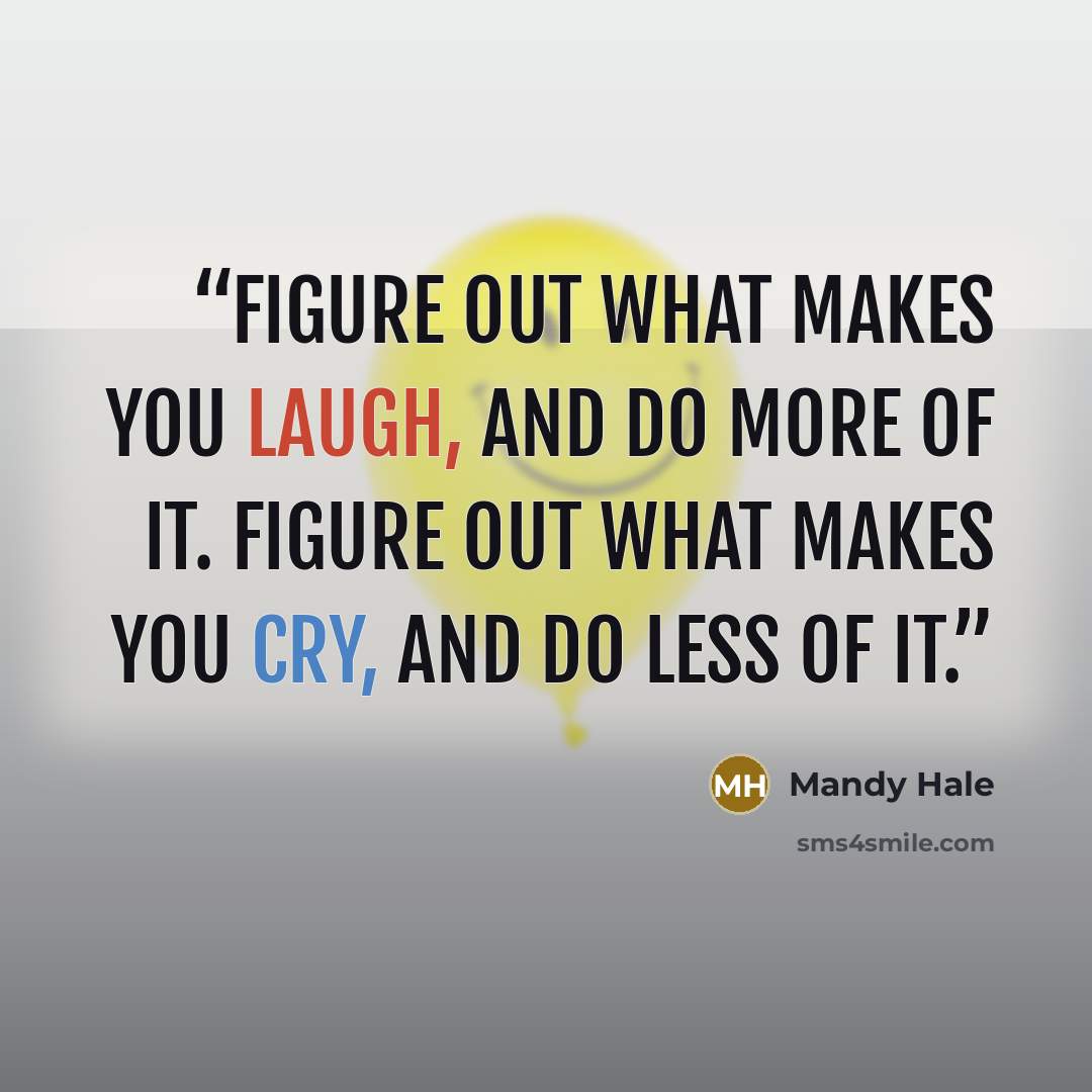 “Figure out what makes you laugh, and do more of it. Figure out what makes you cry, and do less of it.” quote by Mandy Hale