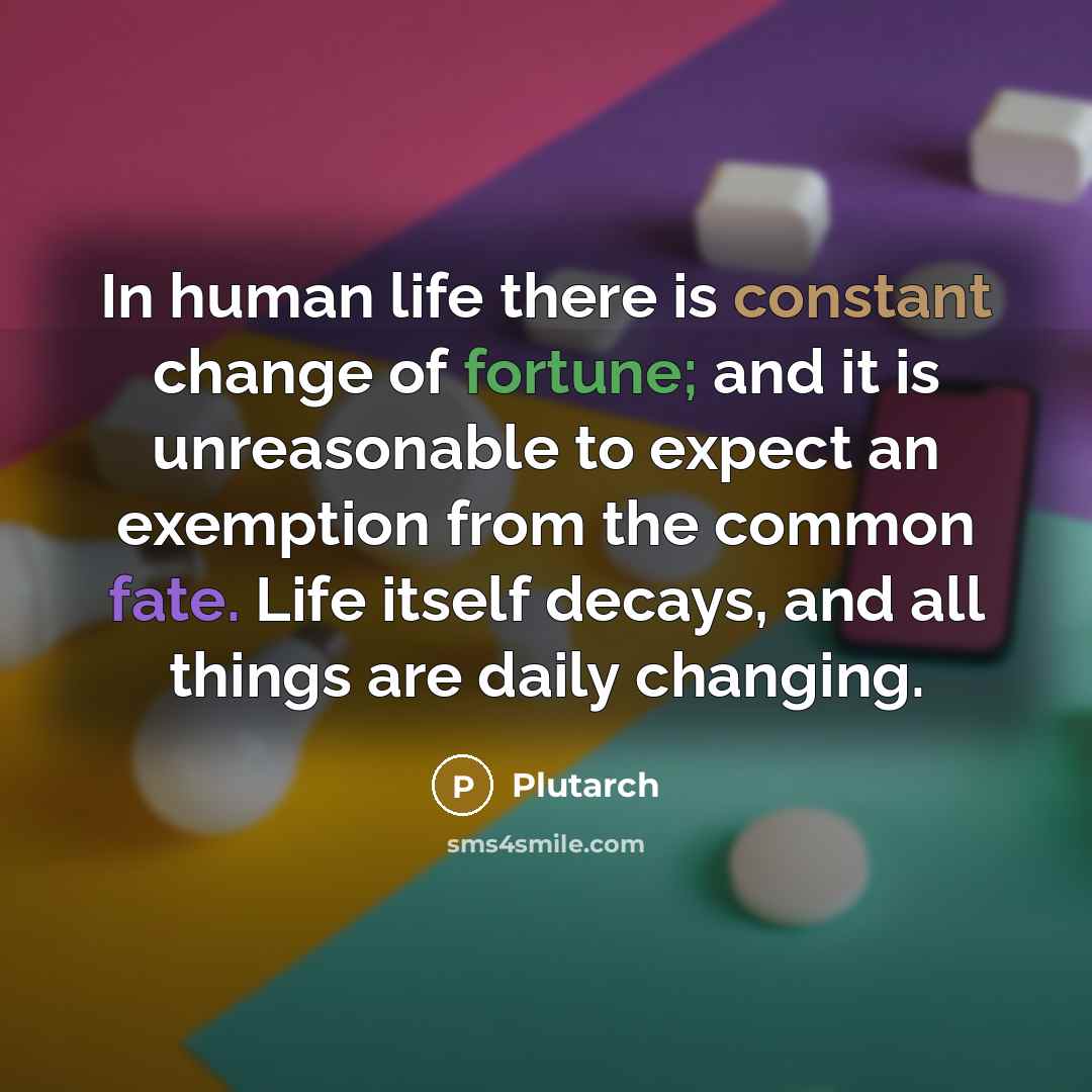 “In human life there is constant change of fortune; and it is unreasonable to expect an exemption from the common fate. Life itself decays, and all things are daily changing.” quote by Plutarch
