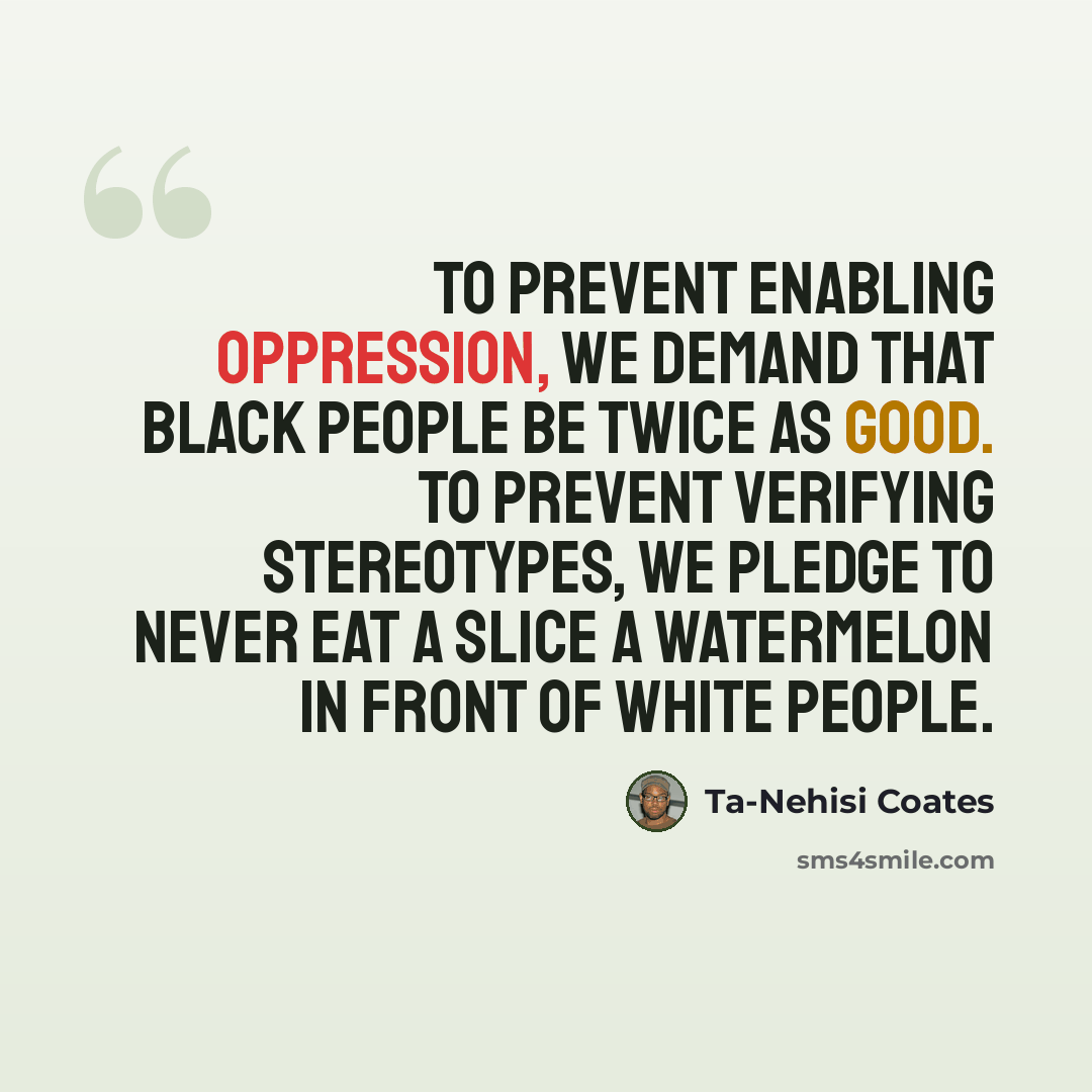 “To prevent enabling oppression, we demand that black people be twice as good. To prevent verifying stereotypes, we pledge to never eat a slice a watermelon in front of white people.” quote by Ta-Nehisi Coates