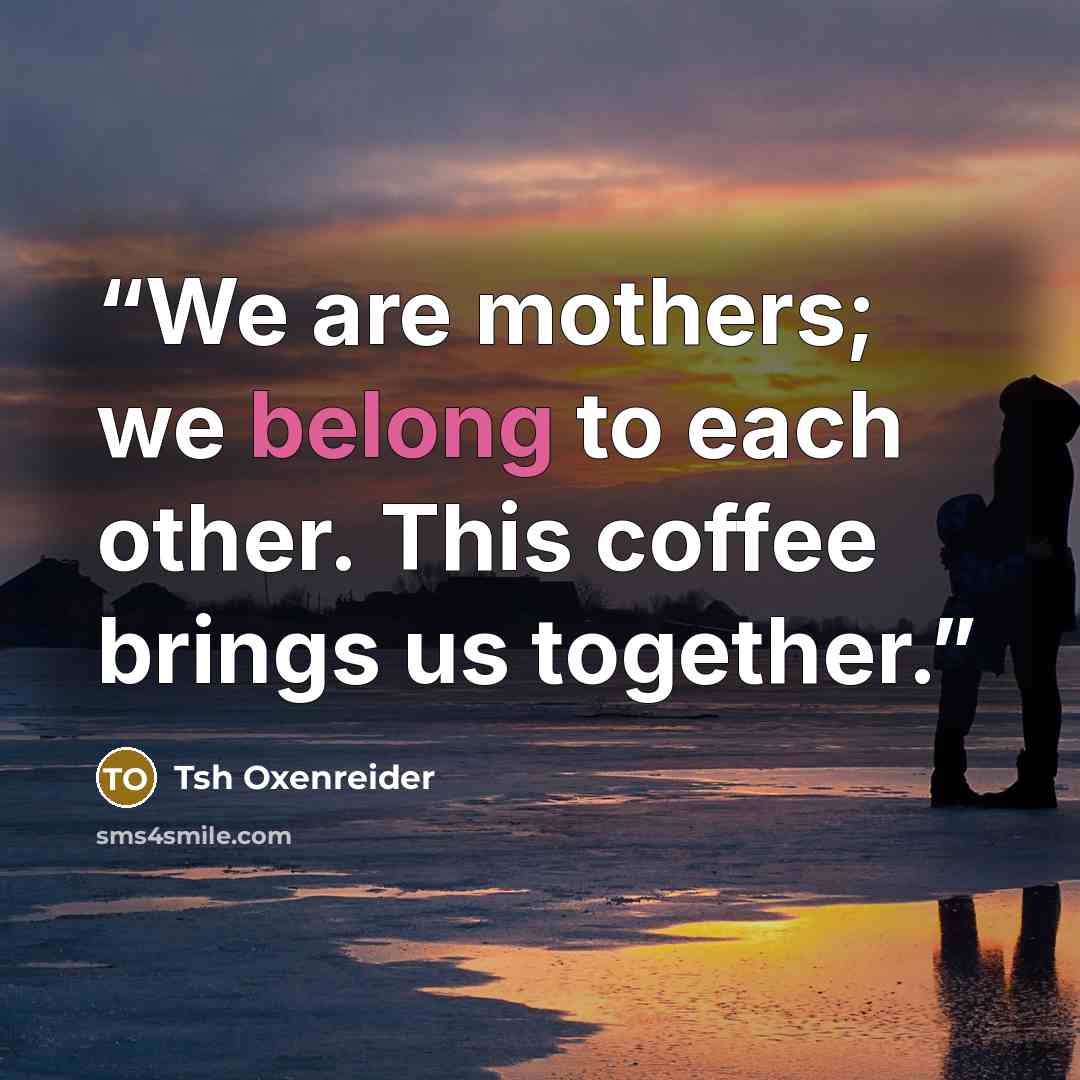 “We are mothers; we belong to each other. This coffee brings us together.” quote by Tsh Oxenreider