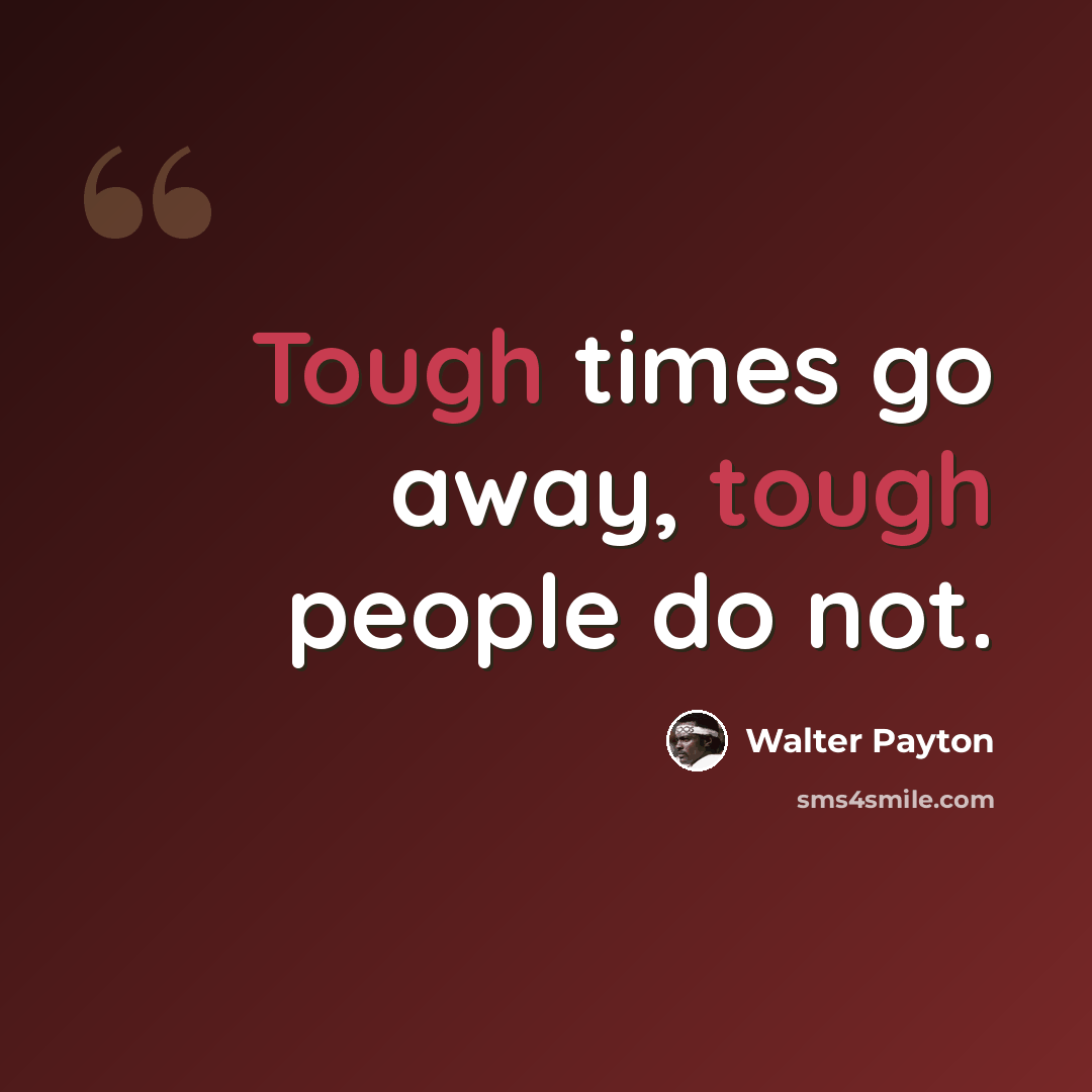 “Tough times go away, tough people do not.” quote by Walter Payton