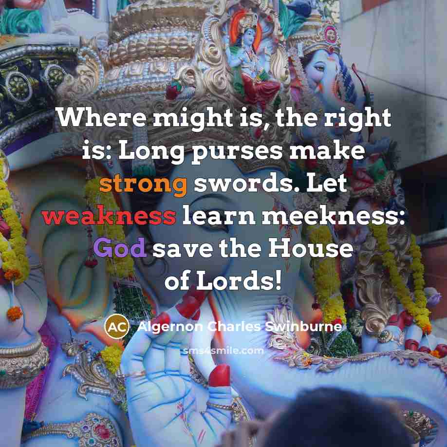 “Where might is, the right is: Long purses make strong swords. Let weakness learn meekness: God save the House of Lords!” quote by Algernon Charles Swinburne