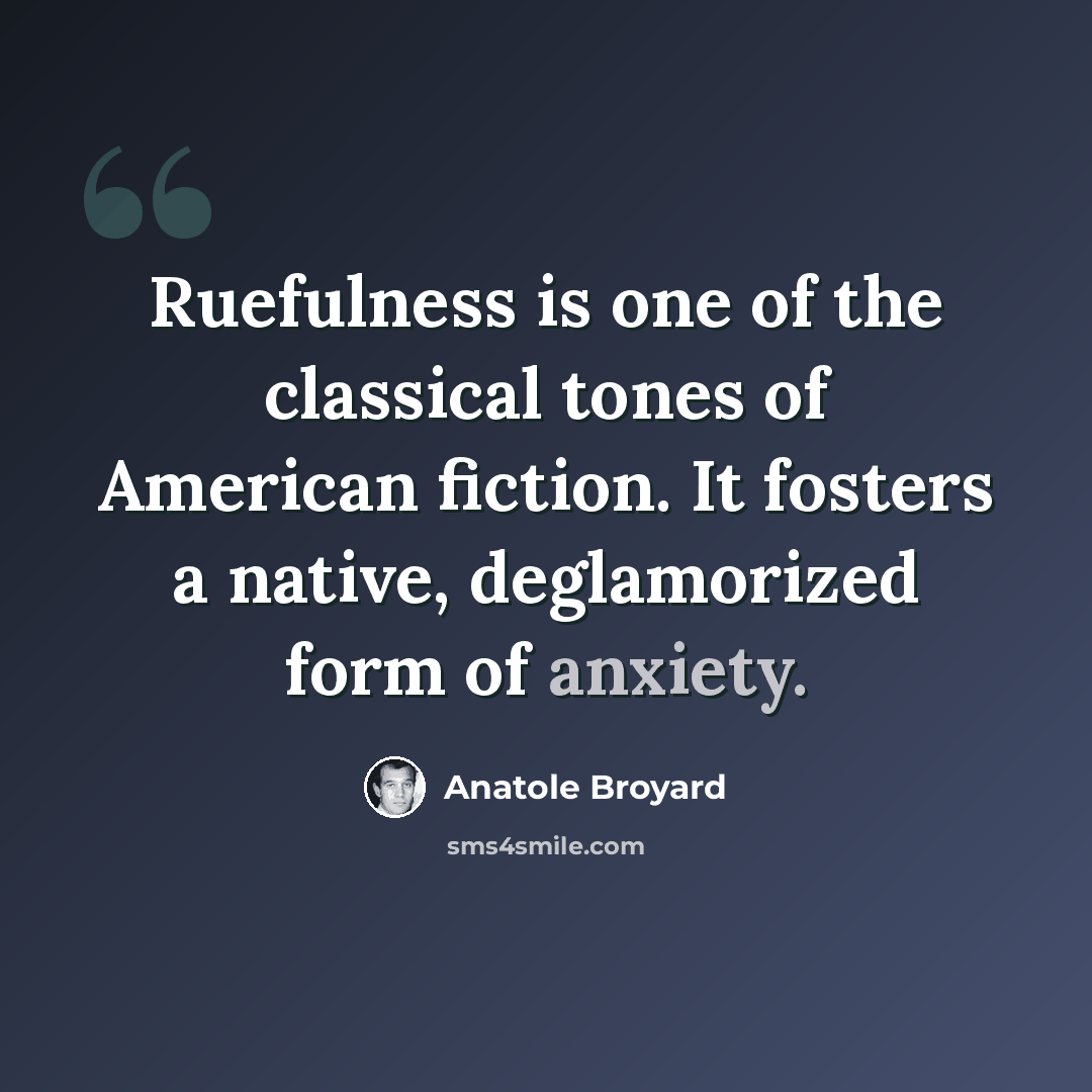 “Ruefulness is one of the classical tones of American fiction. It fosters a native, deglamorized form of anxiety.” quote by Anatole Broyard