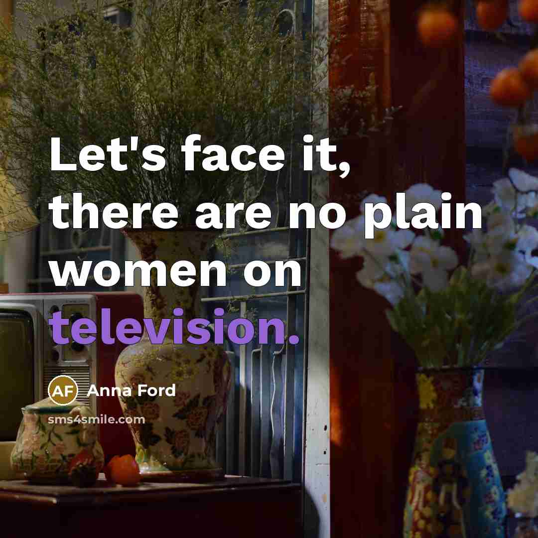 “Let's face it, there are no plain women on television.” quote by Anna Ford