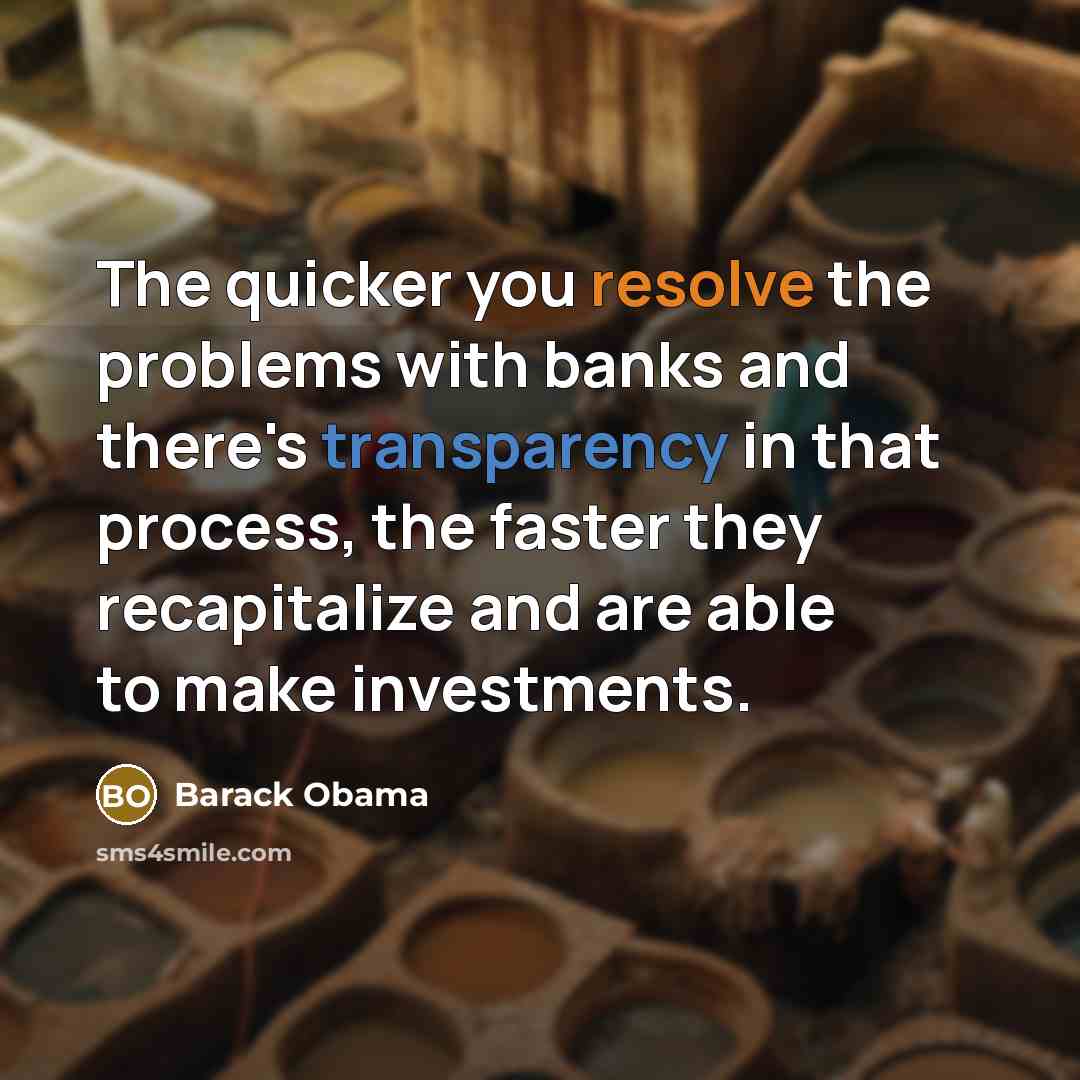 “The quicker you resolve the problems with banks and there's transparency in that process, the faster they recapitalize and are able to make investments.” quote by Barack Obama