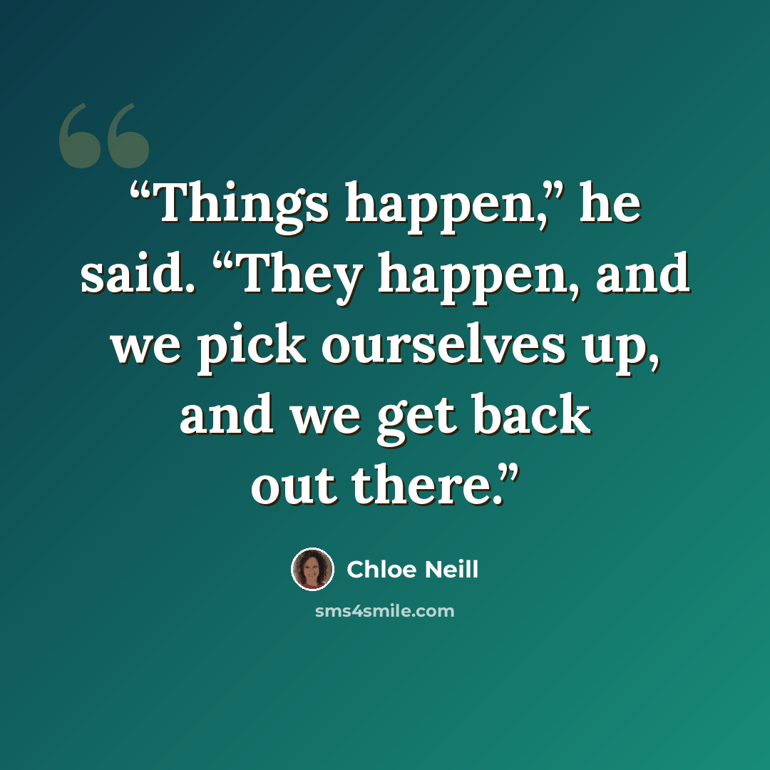 “Things happen,” he said. “They happen, and we pick ourselves up, and we get back out there.” quote by Chloe Neill