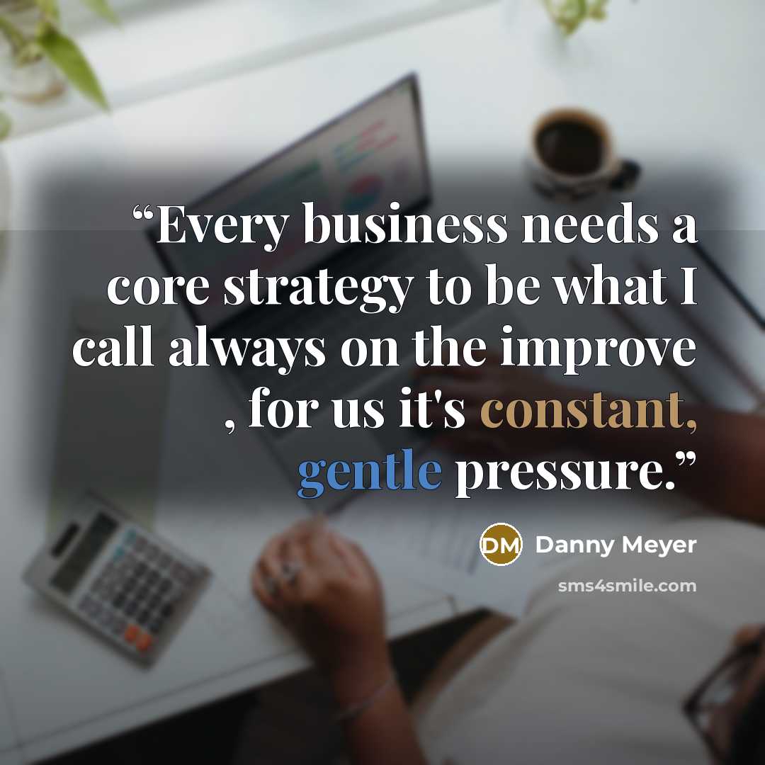 “Every business needs a core strategy to be what I call always on the improve , for us it's constant, gentle pressure.” quote by Danny Meyer