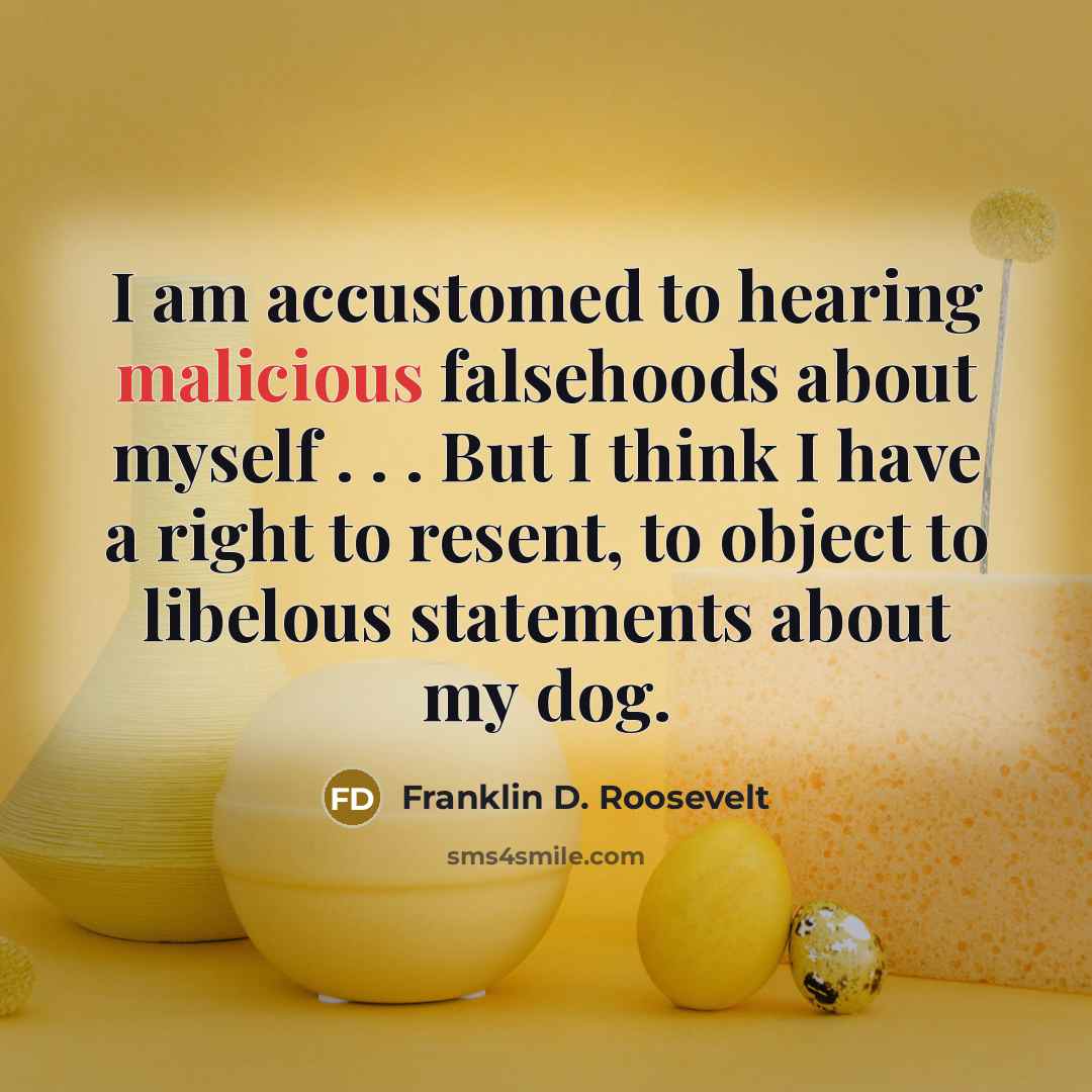 “I am accustomed to hearing malicious falsehoods about myself . . . But I think I have a right to resent, to object to libelous statements about my dog.” quote by Franklin D. Roosevelt