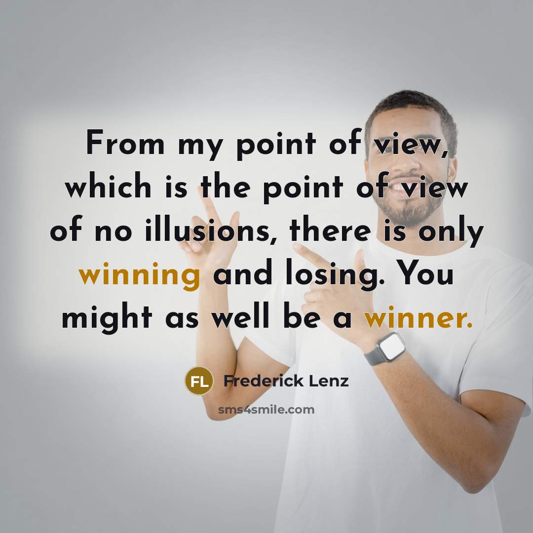 “From my point of view, which is the point of view of no illusions, there is only winning and losing. You might as well be a winner.” quote by Frederick Lenz